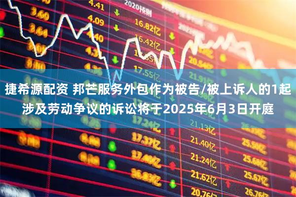 捷希源配资 邦芒服务外包作为被告/被上诉人的1起涉及劳动争议的诉讼将于2025年6月3日开庭