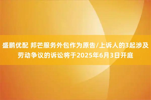 盛鹏优配 邦芒服务外包作为原告/上诉人的3起涉及劳动争议的诉讼将于2025年6月3日开庭