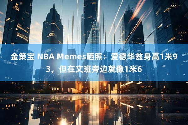 金策宝 NBA Memes晒照：爱德华兹身高1米93，但在文班旁边就像1米6