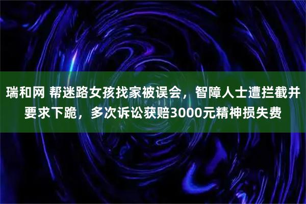 瑞和网 帮迷路女孩找家被误会，智障人士遭拦截并要求下跪，多次诉讼获赔3000元精神损失费