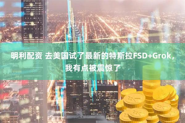 明利配资 去美国试了最新的特斯拉FSD+Grok，我有点被震惊了