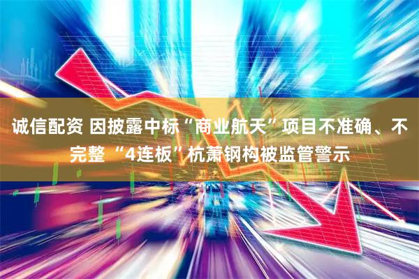 诚信配资 因披露中标“商业航天”项目不准确、不完整 “4连板”杭萧钢构被监管警示