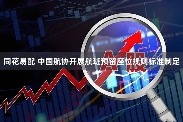 同花易配 中国航协开展航班预留座位规则标准制定