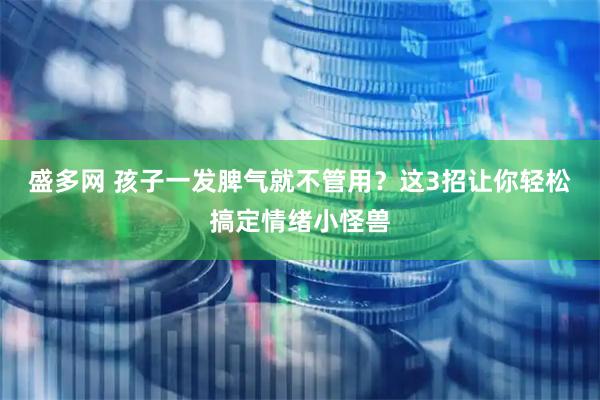 盛多网 孩子一发脾气就不管用？这3招让你轻松搞定情绪小怪兽
