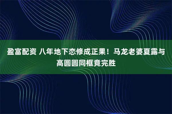 盈富配资 八年地下恋修成正果！马龙老婆夏露与高圆圆同框竟完胜