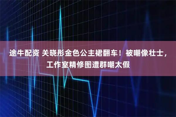 途牛配资 关晓彤金色公主裙翻车！被嘲像壮士，工作室精修图遭群嘲太假