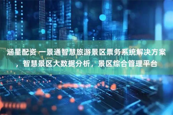 涵星配资 一景通智慧旅游景区票务系统解决方案，智慧景区大数据分析，景区综合管理平台