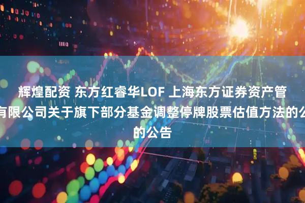辉煌配资 东方红睿华LOF 上海东方证券资产管理有限公司关于旗下部分基金调整停牌股票估值方法的公告
