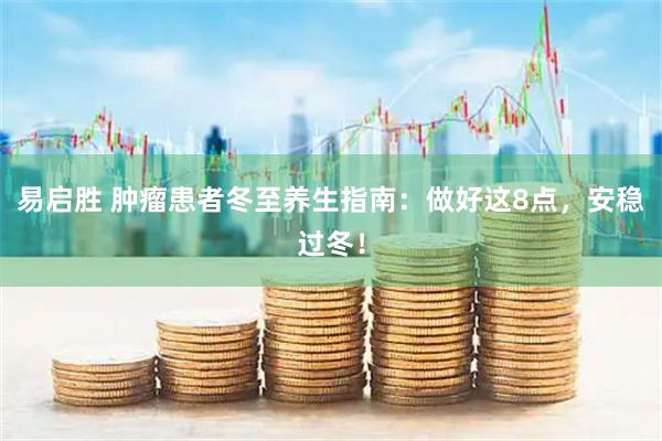 易启胜 肿瘤患者冬至养生指南：做好这8点，安稳过冬！
