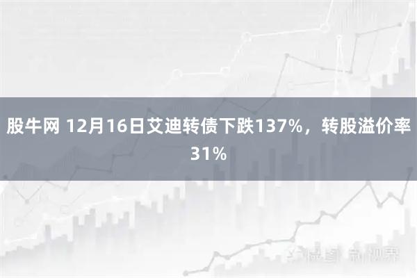 股牛网 12月16日艾迪转债下跌137%，转股溢价率31%