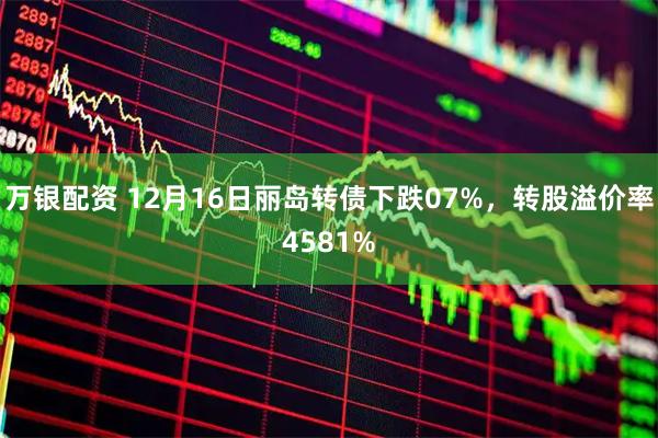 万银配资 12月16日丽岛转债下跌07%，转股溢价率4581%