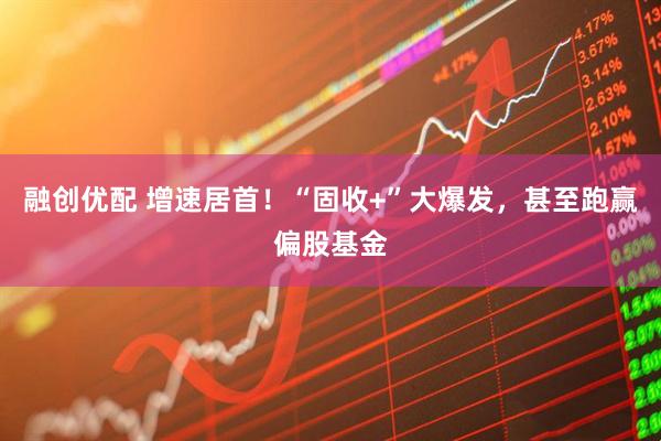 融创优配 增速居首！“固收+”大爆发，甚至跑赢偏股基金