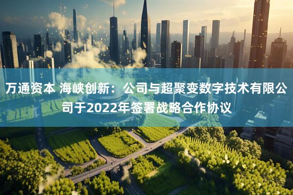 万通资本 海峡创新：公司与超聚变数字技术有限公司于2022年签署战略合作协议