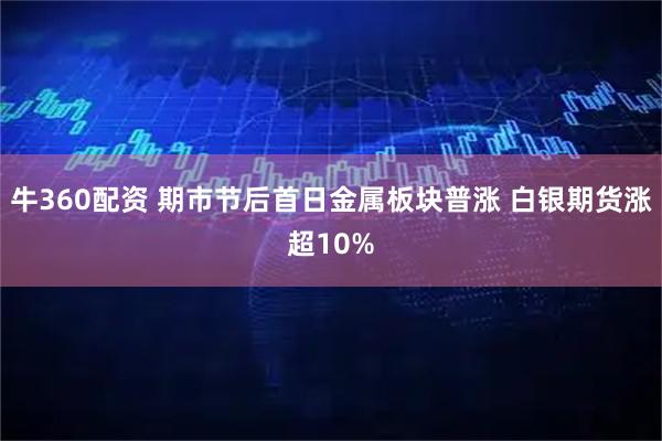 牛360配资 期市节后首日金属板块普涨 白银期货涨超10%