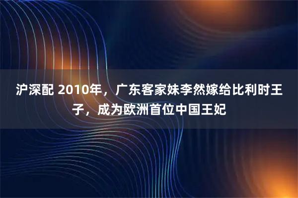 沪深配 2010年，广东客家妹李然嫁给比利时王子，成为欧洲首位中国王妃
