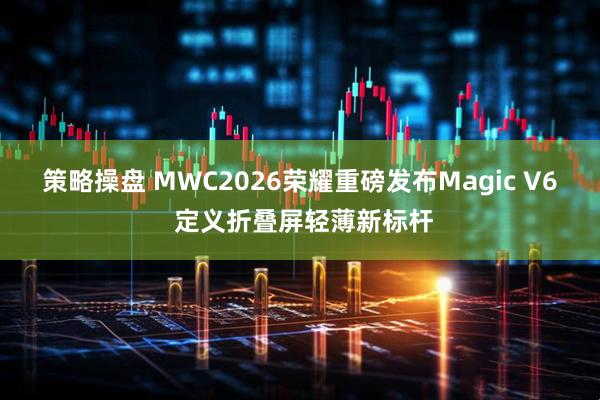 策略操盘 MWC2026荣耀重磅发布Magic V6 定义折叠屏轻薄新标杆