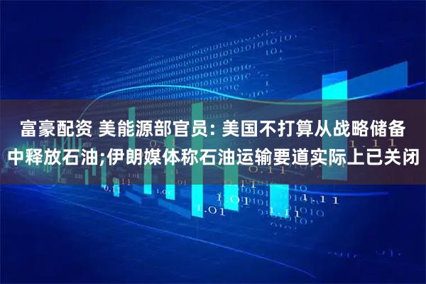 富豪配资 美能源部官员: 美国不打算从战略储备中释放石油;伊朗媒体称石油运输要道实际上已关闭