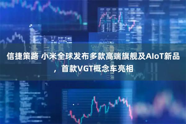 信捷策路 小米全球发布多款高端旗舰及AIoT新品，首款VGT概念车亮相
