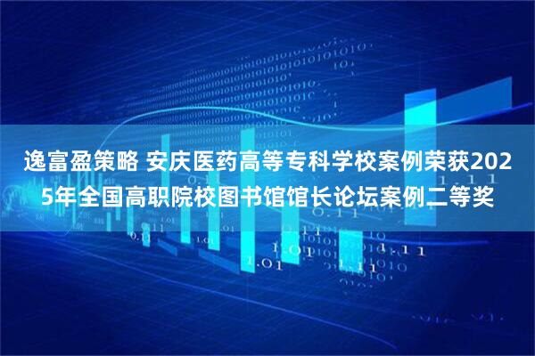 逸富盈策略 安庆医药高等专科学校案例荣获2025年全国高职院校图书馆馆长论坛案例二等奖