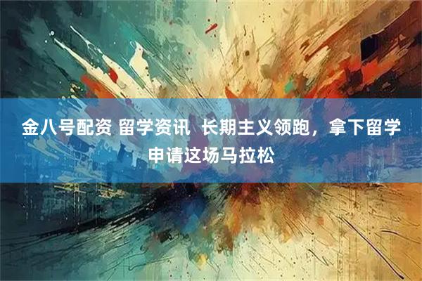 金八号配资 留学资讯  长期主义领跑，拿下留学申请这场马拉松