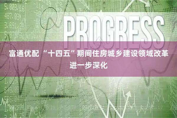 富通优配 “十四五”期间住房城乡建设领域改革进一步深化