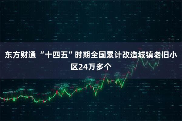 东方财通 “十四五”时期全国累计改造城镇老旧小区24万多个