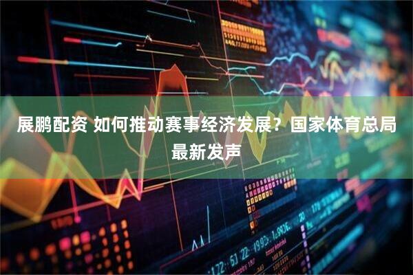 展鹏配资 如何推动赛事经济发展？国家体育总局最新发声