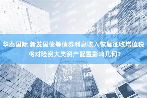 华泰国际 新发国债等债券利息收入恢复征收增值税 将对险资大类资产配置影响几何？