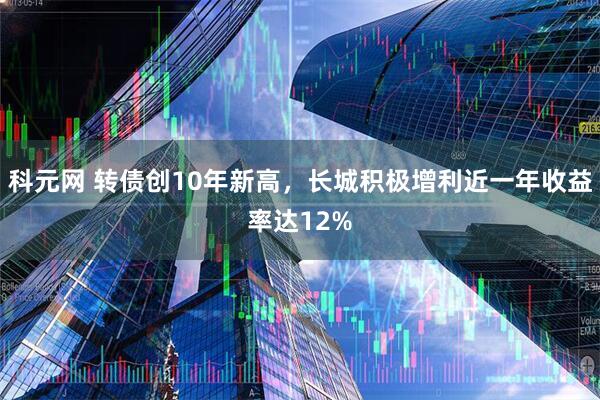 科元网 转债创10年新高，长城积极增利近一年收益率达12%