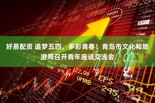 好易配资 追梦五四，多彩青春！青岛市文化和旅游局召开青年座谈交流会