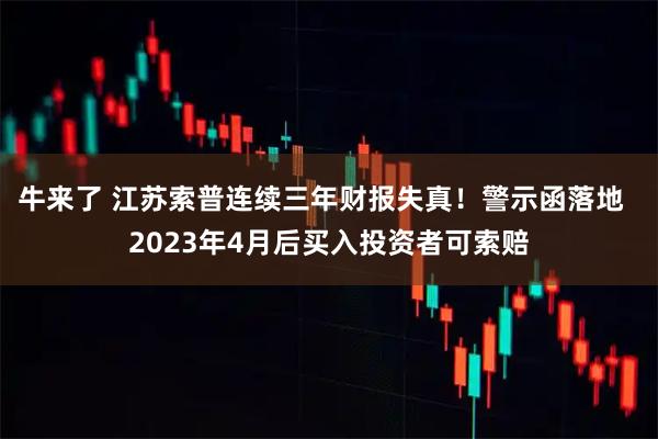 牛来了 江苏索普连续三年财报失真！警示函落地  2023年4月后买入投资者可索赔