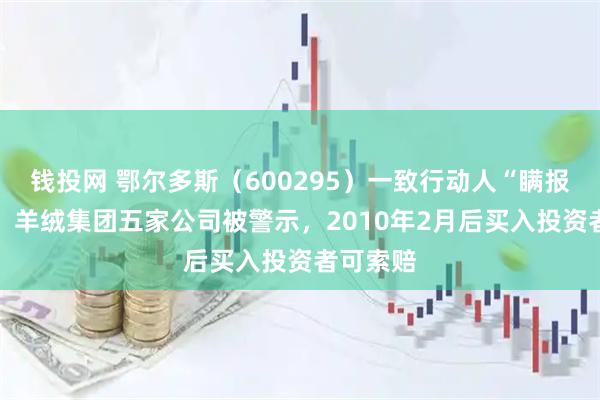 钱投网 鄂尔多斯（600295）一致行动人“瞒报”14年！羊绒集团五家公司被警示，2010年2月后买入投资者可索赔
